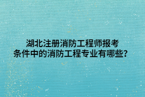 湖北注冊消防工程師報考條件中的消防工程專業(yè)有哪些？