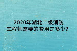 2020年湖北二級(jí)消防工程師需要的費(fèi)用是多少？