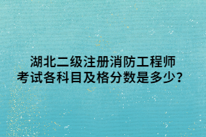 湖北二級注冊消防工程師考試各科目及格分?jǐn)?shù)是多少？