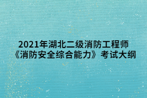 2021年湖北二級(jí)消防工程師《消防安全綜合能力》考試大綱 2021年湖北二級(jí)消防工程師《消防安全綜合能力》考試大綱