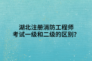 湖北注冊(cè)消防工程師考試一級(jí)和二級(jí)的區(qū)別？