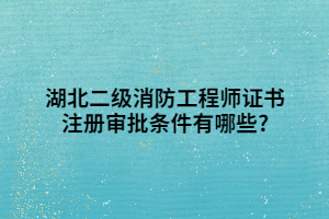 湖北二級(jí)消防工程師證書注冊(cè)審批條件有哪些_