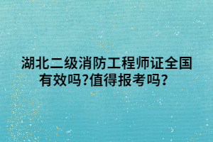 湖北二級消防工程師證全國有效嗎_值得報考嗎？