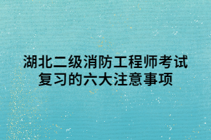 湖北二級消防工程師考試復(fù)習(xí)的六大注意事項