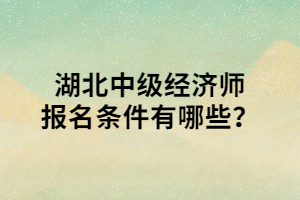 湖北中級經(jīng)濟師報名條件有哪些？