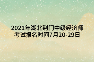 2021年湖北荊門中級(jí)經(jīng)濟(jì)師考試報(bào)名時(shí)間7月20-29日