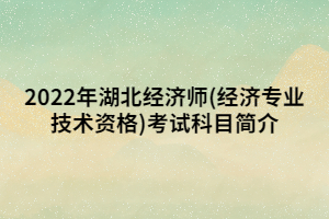 2022年湖北經(jīng)濟(jì)師(經(jīng)濟(jì)專業(yè)技術(shù)資格)考試科目簡(jiǎn)介