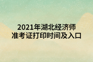 2021年湖北經(jīng)濟(jì)師準(zhǔn)考證打印時(shí)間及入口