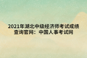 2021年湖北中級經(jīng)濟師考試成績查詢官網(wǎng)：中國人事考試網(wǎng)