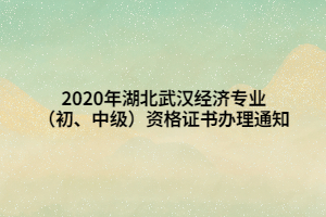 2020年湖北武漢經(jīng)濟專業(yè)（初、中級）資格證書辦理通知