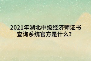 2021年湖北中級經(jīng)濟師證書查詢系統(tǒng)官方是什么？