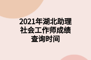 2021年湖北助理社會(huì)工作師成績查詢時(shí)間