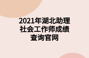 2021年湖北助理社會(huì)工作師成績(jī)查詢(xún)官網(wǎng)