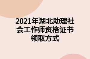 2021年湖北助理社會工作師資格證書領取方式