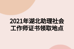 2021年湖北助理社會工作師證書領(lǐng)取地點(diǎn)