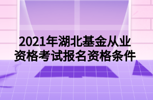 2021年湖北基金從業(yè)資格考試報名資格條件