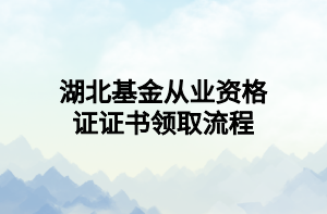 湖北基金從業(yè)資格證證書領(lǐng)取流程