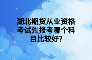 湖北期貨從業(yè)資格考試先報考哪個科目比較好_