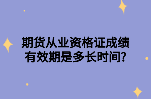 期貨從業(yè)資格證成績(jī)有效期是多長(zhǎng)時(shí)間_