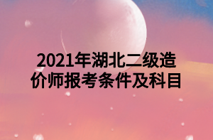 2021年湖北二級造價師報考條件及科目