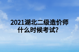 2021湖北二級造價師什么時候考試？