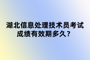 湖北信息處理技術(shù)員考試成績有效期多久？