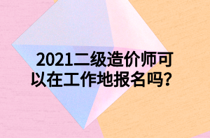 2021二級(jí)造價(jià)師可以在工作地報(bào)名嗎？