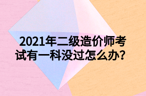 2021年二級造價師考試有一科沒過怎么辦？