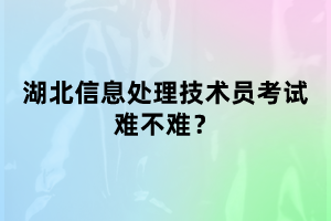 湖北信息處理技術(shù)員考試難不難考？