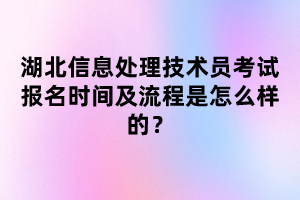 湖北信息處理技術員考試報名時間及流程是怎么樣的？