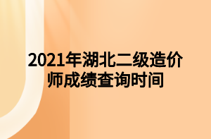 2021年湖北二級造價師成績查詢時間