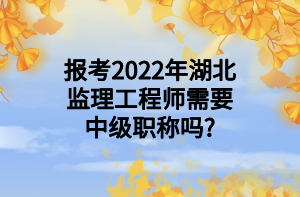 報(bào)考2022年湖北監(jiān)理工程師需要中級職稱嗎_