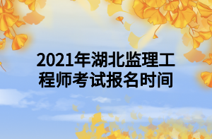 2021年湖北監(jiān)理工程師考試報名時間