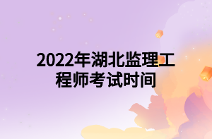 2022年湖北監(jiān)理工程師考試時(shí)間