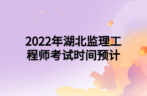 2022年湖北監(jiān)理工程師考試時間預計