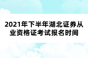 2021年下半年湖北證券從業(yè)資格證考試報(bào)名時(shí)間