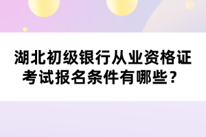 湖北初級銀行從業(yè)資格證考試報名條件有哪些？