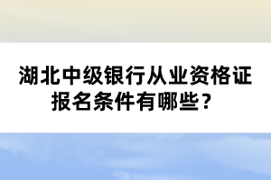 湖北中級(jí)銀行從業(yè)資格證報(bào)名條件有哪些？