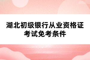 湖北初級銀行從業(yè)資格證考試免考條件