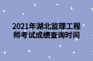 2021年湖北監(jiān)理工程師考試成績查詢時間