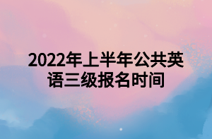 2022年上半年公共英語(yǔ)三級(jí)報(bào)名時(shí)間