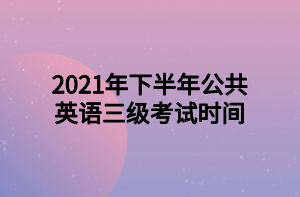 2021年下半年公共英語三級考試時(shí)間