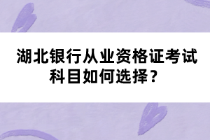 湖北銀行從業(yè)資格證考試科目如何選擇？