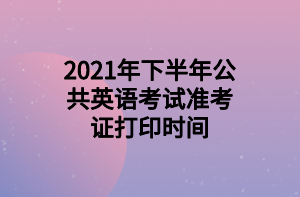 2021年下半年公共英語(yǔ)考試準(zhǔn)考證打印時(shí)間