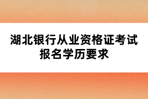 湖北銀行從業(yè)資格證考試報(bào)名學(xué)歷要求