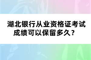  湖北銀行從業(yè)資格證考試成績可以保留多久？