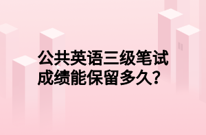 公共英語三級(jí)筆試成績(jī)能保留多久？