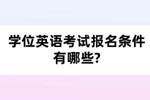 學(xué)位英語考試報(bào)名條件有哪些?