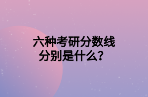 六種考研分?jǐn)?shù)線分別是什么？