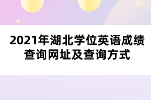 2021年湖北學(xué)位英語(yǔ)成績(jī)查詢網(wǎng)址及查詢方式